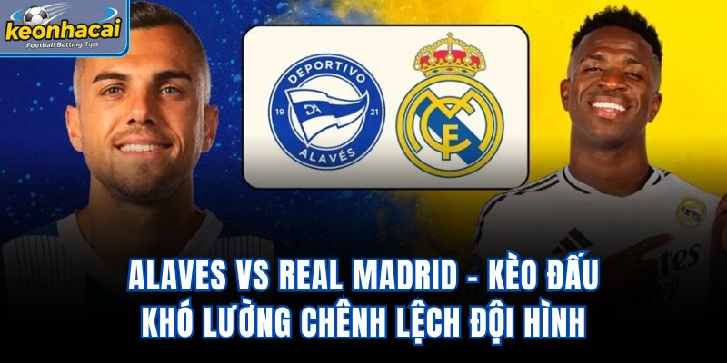 Alaves vs Real Madrid - Kèo Đấu Khó Lường Chênh Lệch Đội Hình