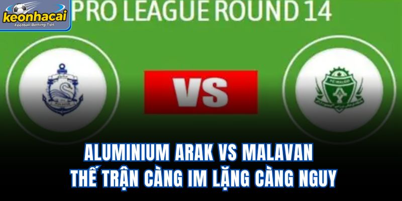 Aluminium Arak Vs Malavan – Thế Trận Càng Im Lặng Càng Nguy
