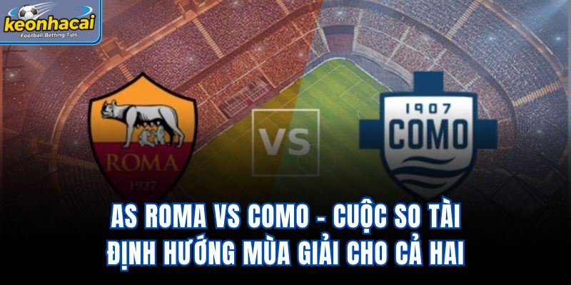 AS Roma vs Como - Cuộc So Tài Định Hướng Mùa Giải Cho Cả Hai