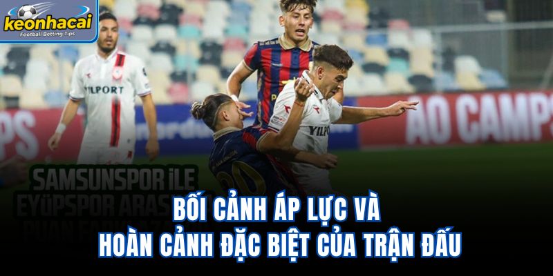 Bối cảnh áp lực và hoàn cảnh đặc biệt của trận đấu