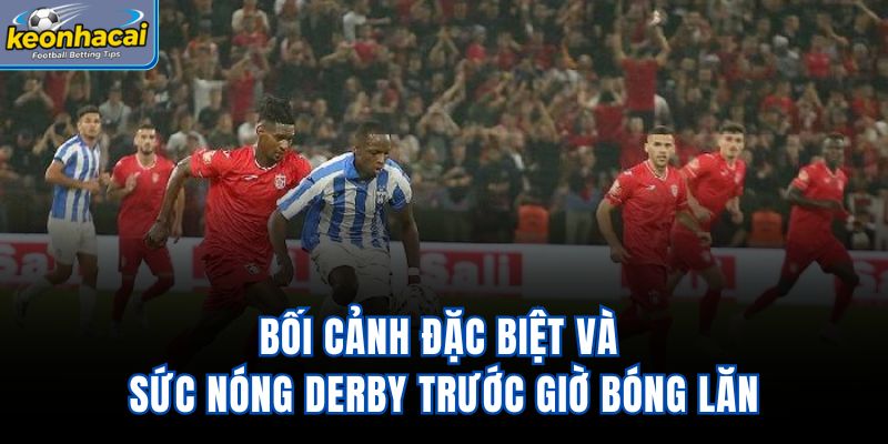 Bối cảnh đặc biệt và sức nóng derby trước giờ bóng lăn