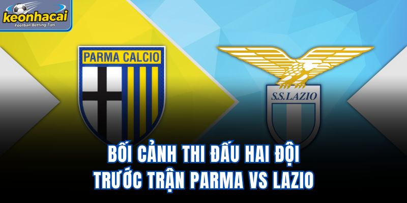 Bối cảnh thi đấu hai đội trước trận Parma vs Lazio