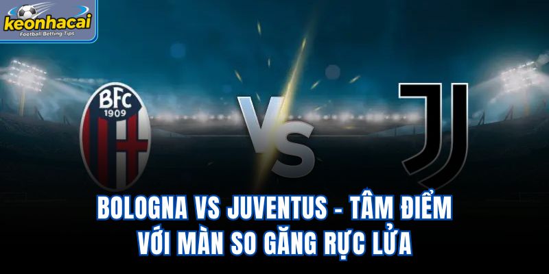 Bologna vs Juventus - Tâm Điểm Với Màn So Găng Rực Lửa