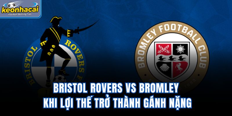 Bristol Rovers Vs Bromley – Khi Lợi Thế Trở Thành Gánh Nặng