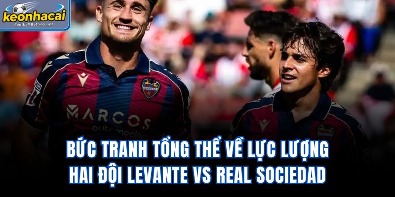 Bức tranh tổng thể về lực lượng hai đội Levante vs Real Sociedad