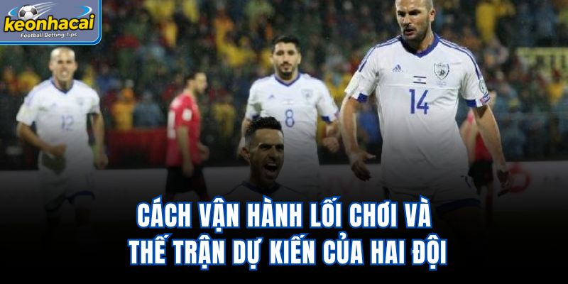 Cách vận hành lối chơi và thế trận dự kiến của hai đội