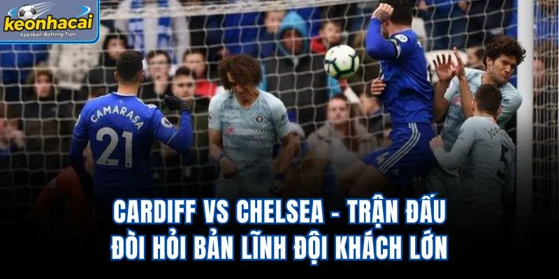 Cardiff vs Chelsea - Trận Đấu Đòi Hỏi Bản Lĩnh Đội Khách Lớn
