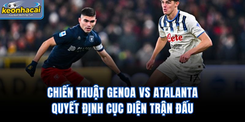 Chiến thuật Genoa vs Atalanta quyết định cục diện trận đấu