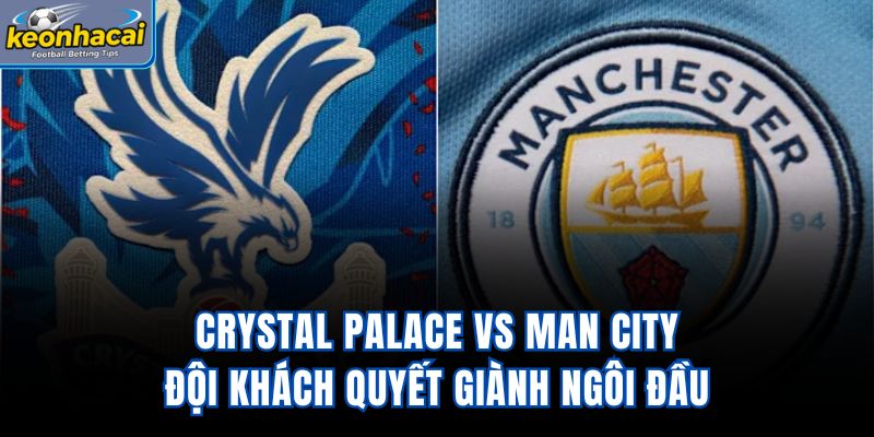 Crystal Palace Vs Man City - Đội Khách Quyết Giành Ngôi Đầu