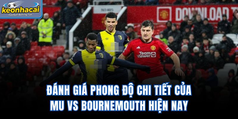 Đánh giá phong độ chi tiết của MU vs Bournemouth hiện nay