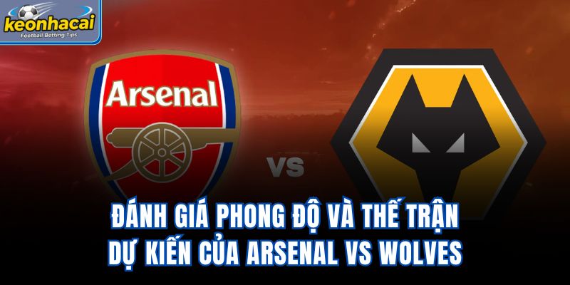 Đánh giá phong độ và thế trận dự kiến của Arsenal vs Wolves