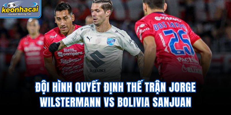 Đội hình quyết định thế trận Jorge Wilstermann vs Bolivia SanJuan