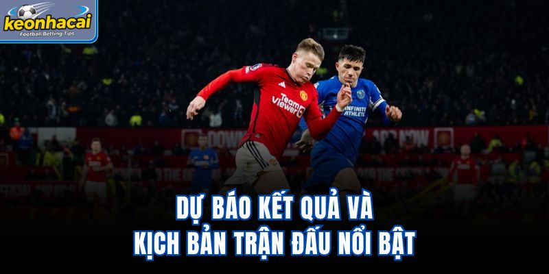 Dự báo kết quả và kịch bản trận đấu nổi bật