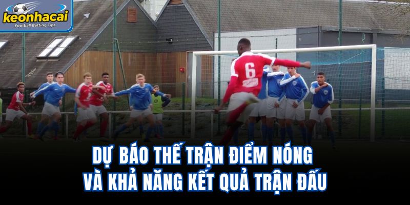 Dự báo thế trận, điểm nóng và khả năng kết quả trận đấu