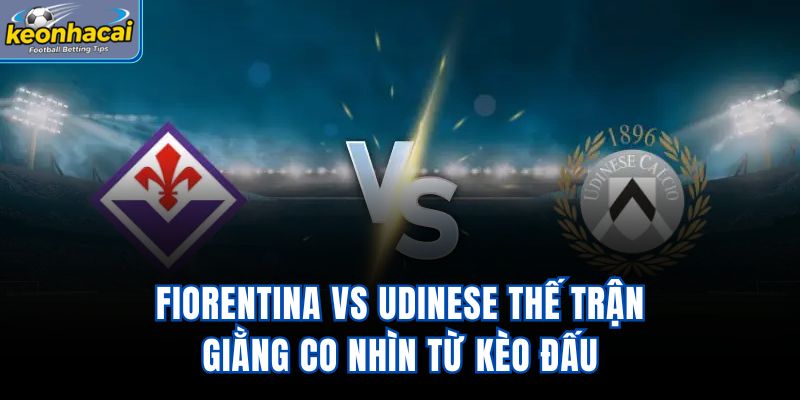 Fiorentina vs Udinese - Thế Trận Giằng Co Nhìn Từ Kèo Đấu