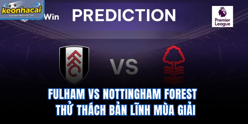 Fulham Vs Nottingham Forest - Thử Thách Bản Lĩnh Mùa Giải