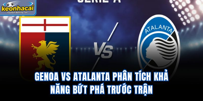 Genoa vs Atalanta - Phân Tích Khả Năng Bứt Phá Trước Trận