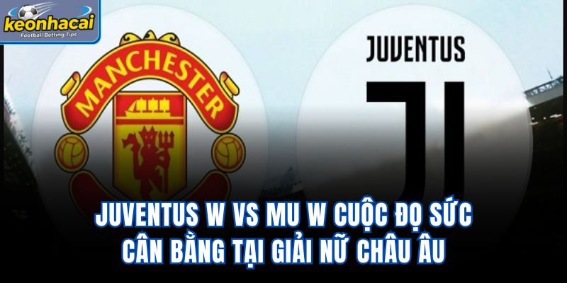 Juventus W vs MU W - Cuộc Đọ Sức Cân Bằng Tại Giải Nữ Châu Âu