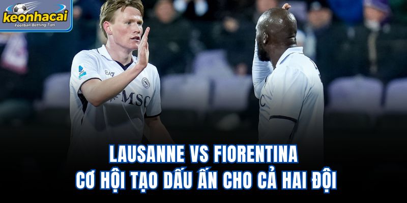 Lausanne vs Fiorentina - Cơ Hội Tạo Dấu Ấn Cho Cả Hai Đội