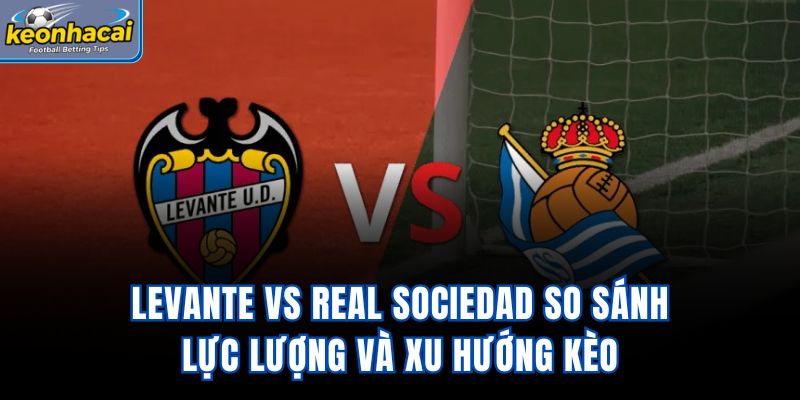 Levante vs Real Sociedad - So Sánh Lực Lượng Và Xu Hướng Kèo