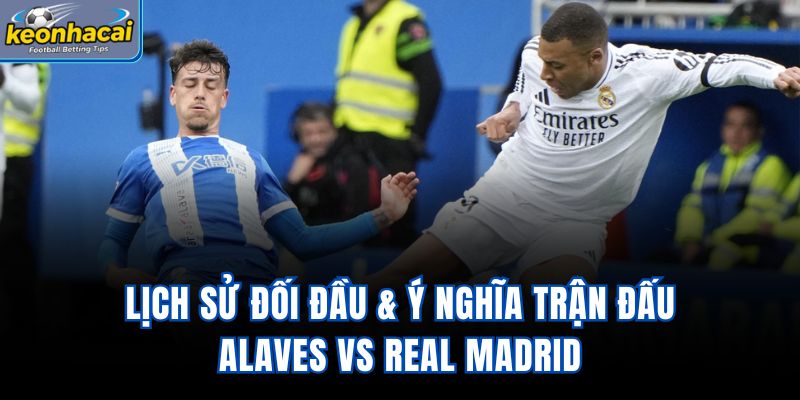 Lịch sử đối đầu & ý nghĩa trận đấu Alaves vs Real Madrid