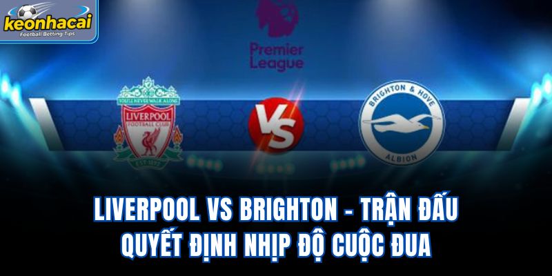 Liverpool Vs Brighton - Trận Đấu Quyết Định Nhịp Độ Cuộc Đua