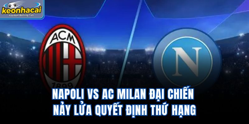 Napoli vs AC Milan - Đại Chiến Nảy Lửa Quyết Định Thứ Hạng