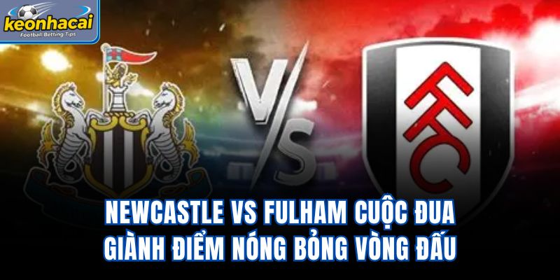 Newcastle vs Fulham - Cuộc Đua Giành Điểm Nóng Bỏng Vòng Đấu