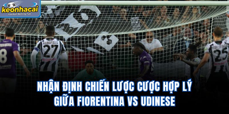 Nhận định chiến lược cược hợp lý giữa Fiorentina vs Udinese