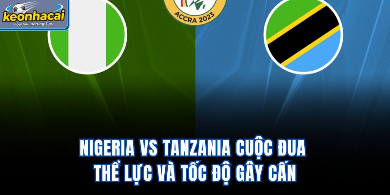 Nigeria Vs Tanzania - Cuộc Đua Thể Lực Và Tốc Độ Gây Cấn