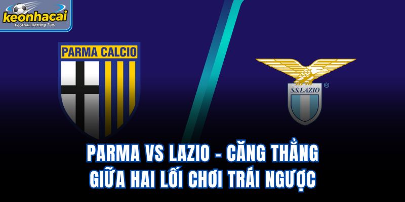 Parma vs Lazio - Căng Thẳng Giữa Hai Lối Chơi Trái Ngược