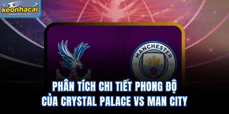 Phân tích chi tiết phong độ của Crystal Palace vs Man City