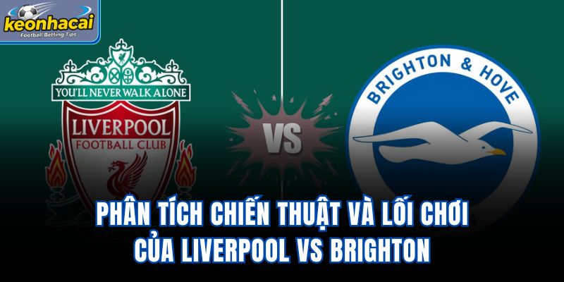 Phân tích chiến thuật và lối chơi của Liverpool vs Brighton