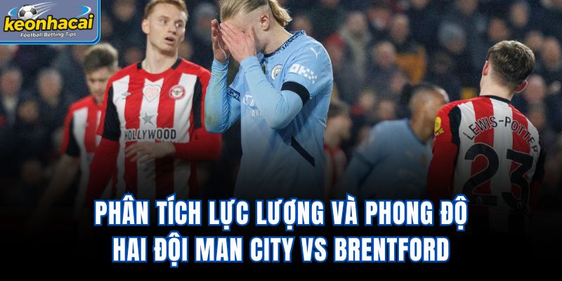 Phân tích lực lượng và phong độ hai đội Man City vs Brentford