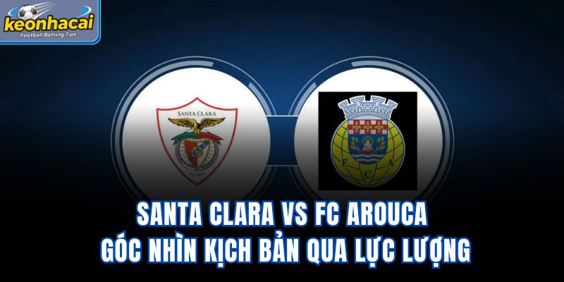 Santa Clara vs FC Arouca - Góc Nhìn Kịch Bản Qua Lực Lượng