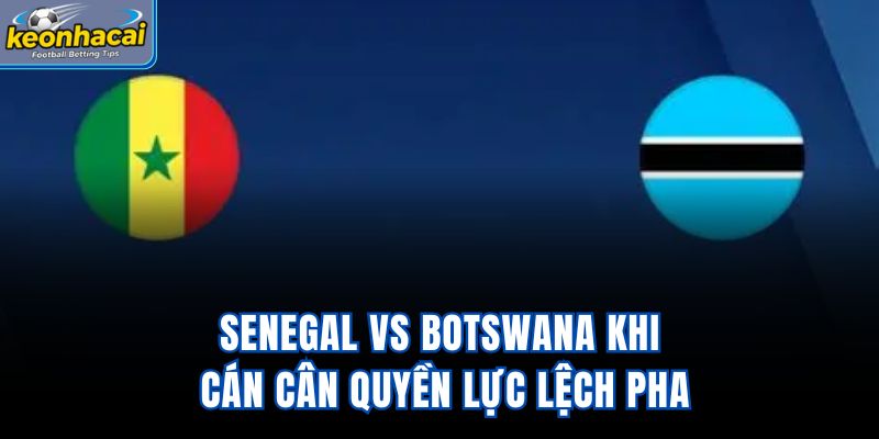 Senegal Vs Botswana - Khi Cán Cân Quyền Lực Lệch Pha