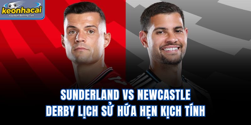 Sunderland vs Newcastle - Derby Lịch Sử Hứa Hẹn Kịch Tính